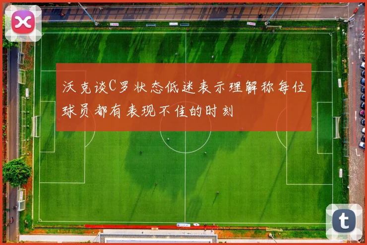 沃克谈C罗状态低迷表示理解称每位球员都有表现不佳的时刻