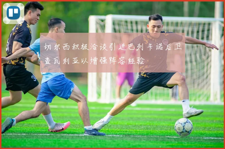 切尔西积极洽谈引进巴列卡诺后卫查瓦利亚以增强阵容经验