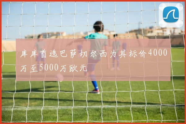 库库首选巴萨切尔西为其标价4000万至5000万欧元