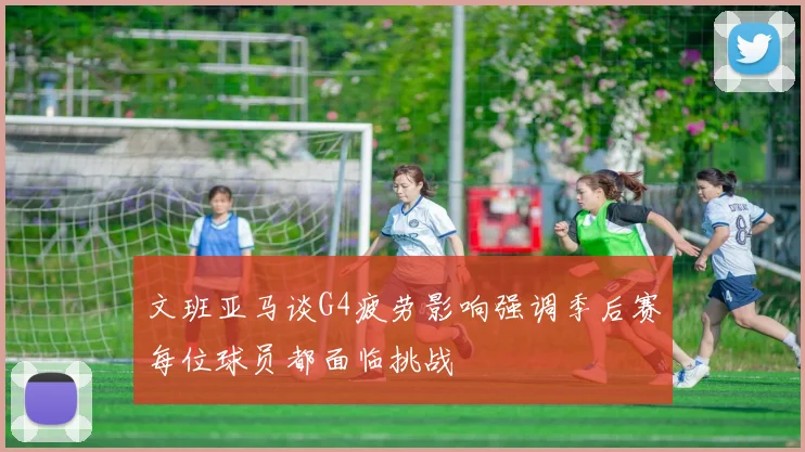 文班亚马谈G4疲劳影响强调季后赛每位球员都面临挑战