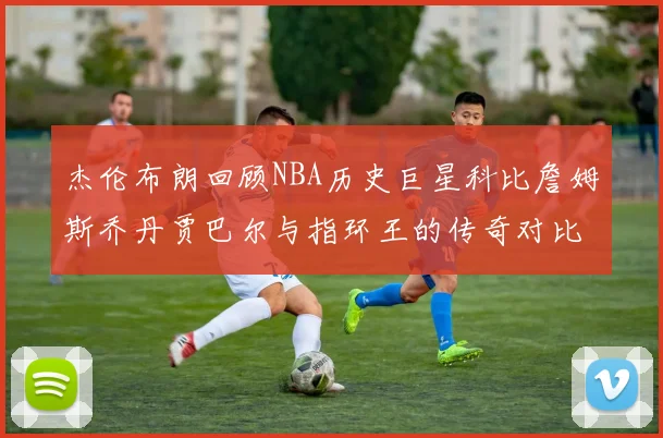杰伦布朗回顾NBA历史巨星科比詹姆斯乔丹贾巴尔与指环王的传奇对比