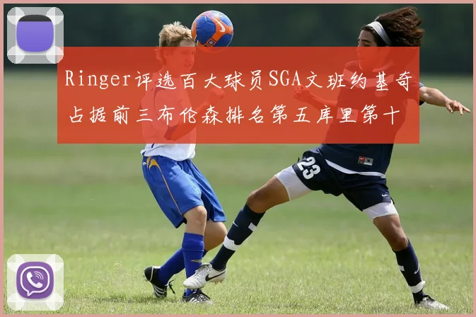 Ringer评选百大球员SGA文班约基奇占据前三布伦森排名第五库里第十杜兰特第十六詹姆斯第二十