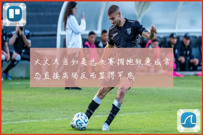 大丈夫当如是总决赛拥抱致意成常态直接离场反而显得罕见