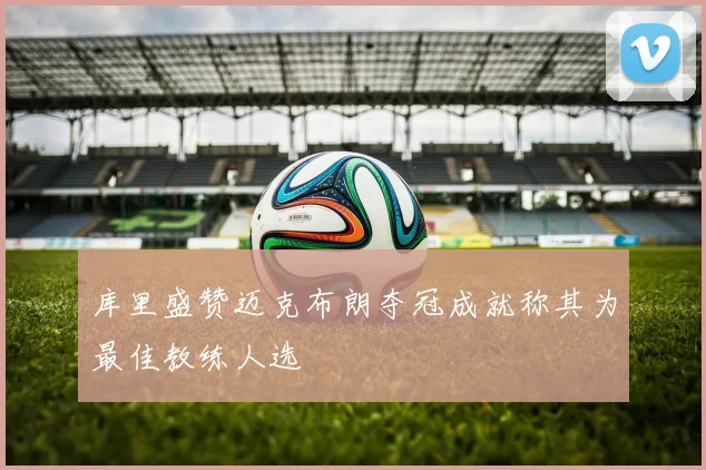 库里盛赞迈克布朗夺冠成就称其为最佳教练人选