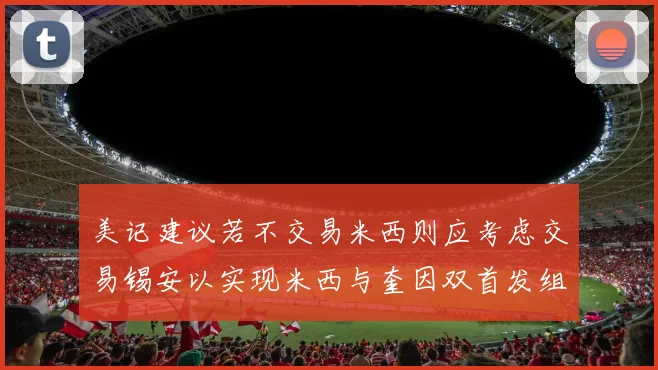 美记建议若不交易米西则应考虑交易锡安以实现米西与奎因双首发组合