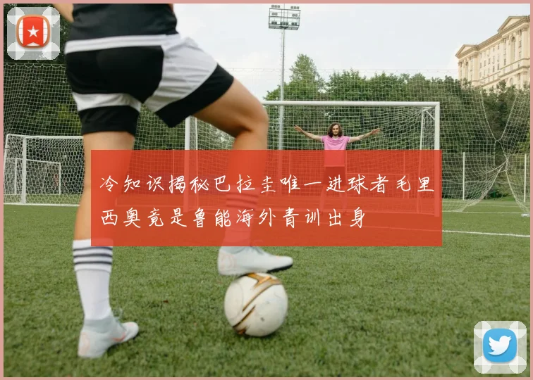 冷知识揭秘巴拉圭唯一进球者毛里西奥竟是鲁能海外青训出身