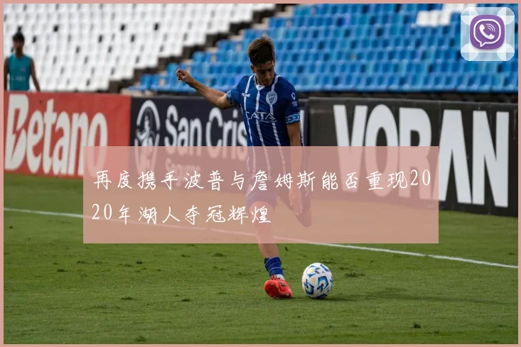 再度携手波普与詹姆斯能否重现2020年湖人夺冠辉煌