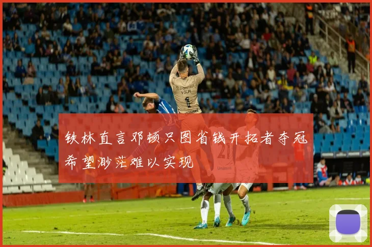 铁林直言邓顿只图省钱开拓者夺冠希望渺茫难以实现