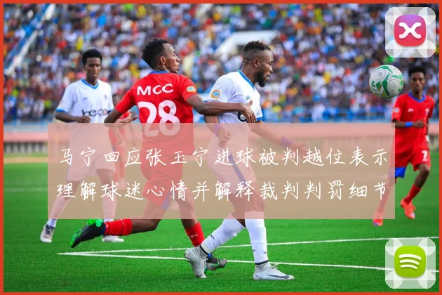 马宁回应张玉宁进球被判越位表示理解球迷心情并解释裁判判罚细节