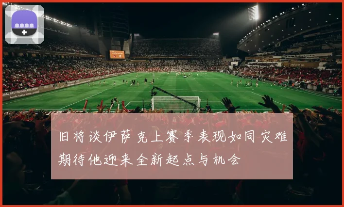 旧将谈伊萨克上赛季表现如同灾难期待他迎来全新起点与机会