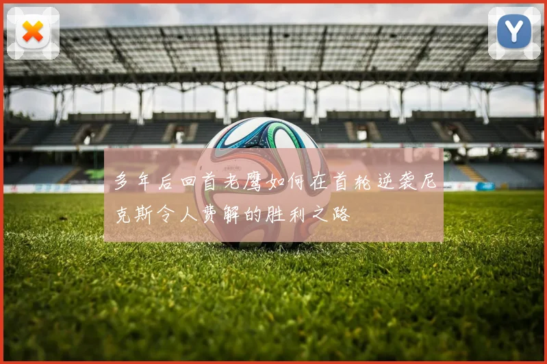 多年后回首老鹰如何在首轮逆袭尼克斯令人费解的胜利之路