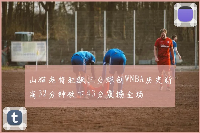 山猫老将狂飙三分球创WNBA历史新高32分钟砍下43分震撼全场