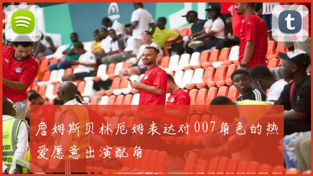 詹姆斯贝林厄姆表达对007角色的热爱愿意出演配角