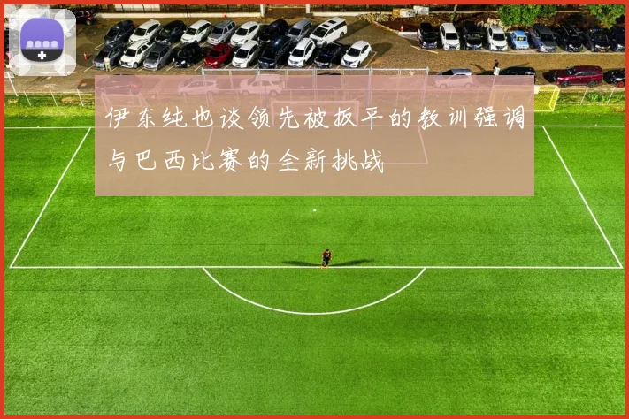 伊东纯也谈领先被扳平的教训强调与巴西比赛的全新挑战
