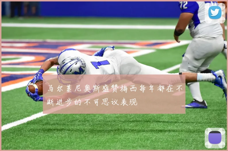 马尔基尼奥斯盛赞梅西每年都在不断进步的不可思议表现
