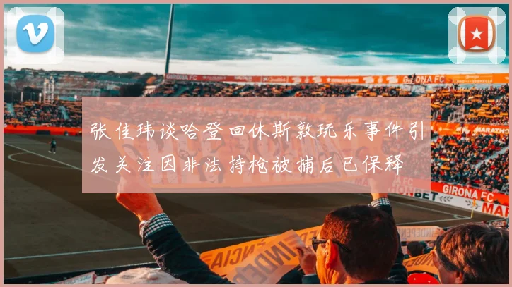 张佳玮谈哈登回休斯敦玩乐事件引发关注因非法持枪被捕后已保释