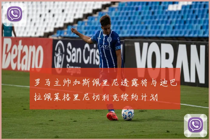 罗马主帅加斯佩里尼透露将与迪巴拉佩莱格里尼切利克续约计划