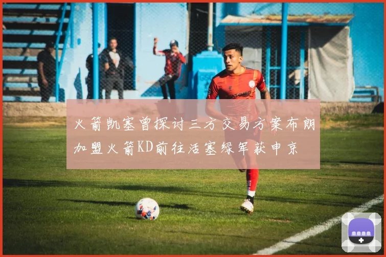 火箭凯塞曾探讨三方交易方案布朗加盟火箭KD前往活塞绿军获申京