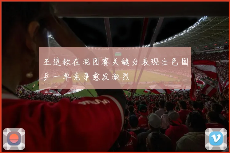 王楚钦在混团赛关键分表现出色国乒一单竞争愈发激烈