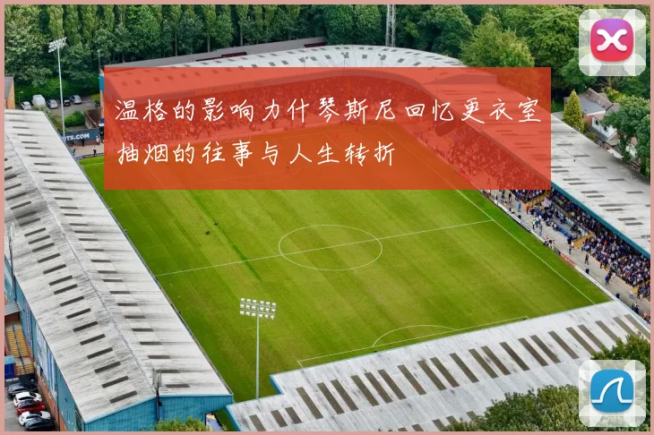 温格的影响力什琴斯尼回忆更衣室抽烟的往事与人生转折